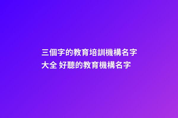 三個字的教育培訓機構名字大全 好聽的教育機構名字-第1張-公司起名-玄機派